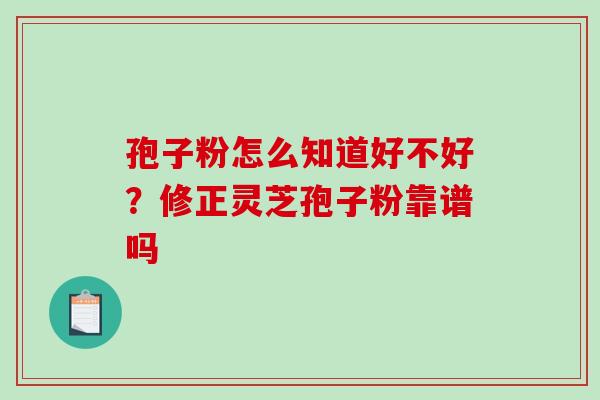 孢子粉怎么知道好不好？修正灵芝孢子粉靠谱吗