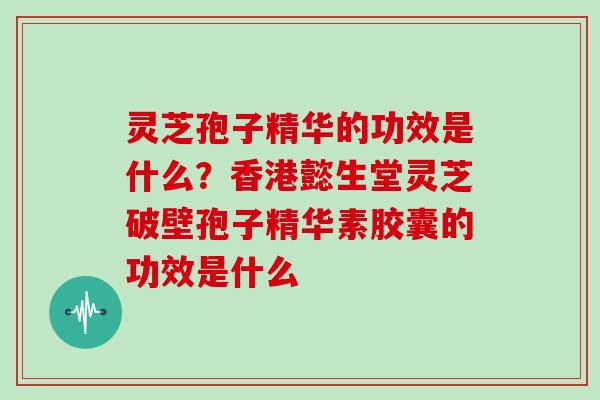 灵芝孢子精华的功效是什么?香港懿生堂灵芝破壁孢子精华素胶囊的功效是什么 灵芝孢子精华的功效是什么?香港懿生堂灵芝破壁孢子精华素胶囊的功效是什么