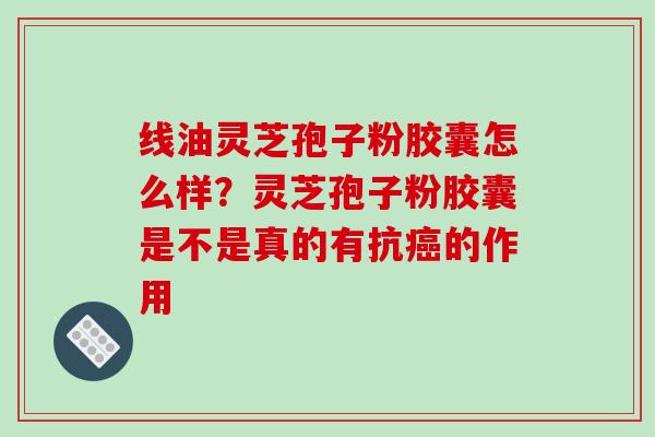 线油灵芝孢子粉胶囊怎么样?灵芝孢子粉胶囊是不是真的有抗的作用 线油灵芝孢子粉胶囊怎么样?灵芝孢子粉胶囊是不是真的有抗的作用