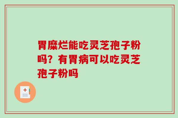 胃糜烂能吃灵芝孢子粉吗?有胃可以吃灵芝孢子粉吗 胃糜烂能吃灵芝孢子粉吗?有胃可以吃灵芝孢子粉吗