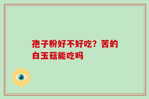 孢子粉好不好吃?苦的白玉菇能吃吗 孢子粉好不好吃?苦的白玉菇能吃吗