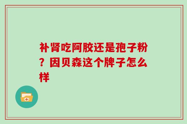 补吃阿胶还是孢子粉?因贝森这个牌子怎么样 补吃阿胶还是孢子粉?因贝森这个牌子怎么样