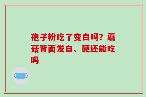 孢子粉吃了变白吗?蘑菇背面发白、硬还能吃吗 孢子粉吃了变白吗?蘑菇背面发白、硬还能吃吗