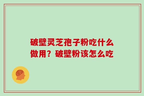 破壁灵芝孢子粉吃什么做用?破壁粉该怎么吃 破壁灵芝孢子粉吃什么做用?破壁粉该怎么吃