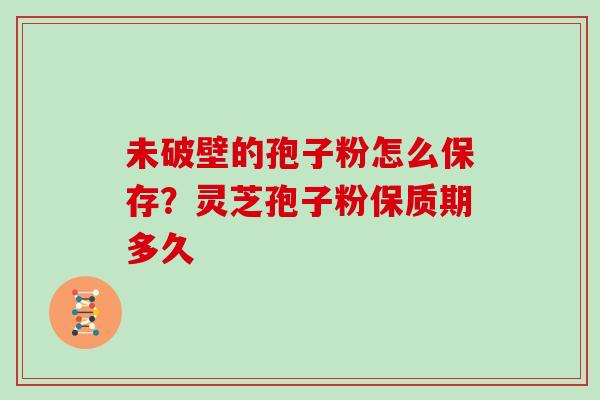 未破壁的孢子粉怎么保存？灵芝孢子粉保质期多久