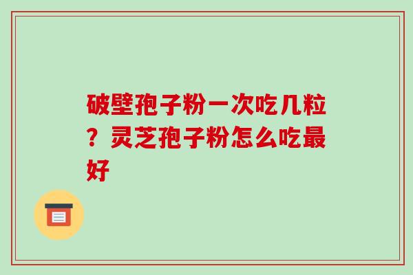 破壁孢子粉一次吃几粒?灵芝孢子粉怎么吃好 破壁孢子粉一次吃几粒?灵芝孢子粉怎么吃好