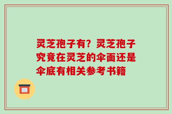 灵芝孢子有?灵芝孢子究竟在灵芝的伞面还是伞底有相关参考书籍 灵芝孢子有?灵芝孢子究竟在灵芝的伞面还是伞底有相关参考书籍