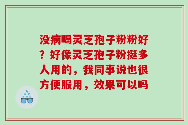 没喝灵芝孢子粉粉好?好像灵芝孢子粉挺多人用的,我同事说也很方便服用,效果可以吗 没喝灵芝孢子粉粉好?好像灵芝孢子粉挺多人用的,我同事说也很方便服用,效果可以吗