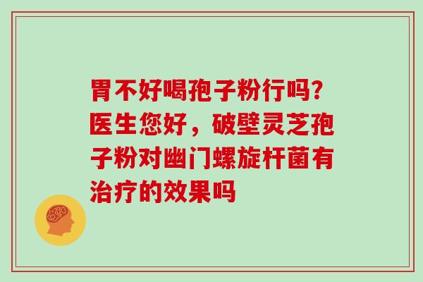胃不好喝孢子粉行吗?医生您好,破壁灵芝孢子粉对幽门螺旋杆菌有的效果吗 胃不好喝孢子粉行吗?医生您好,破壁灵芝孢子粉对幽门螺旋杆菌有的效果吗