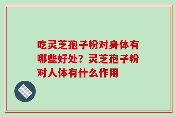 吃灵芝孢子粉对身体有哪些好处?灵芝孢子粉对人体有什么作用 吃灵芝孢子粉对身体有哪些好处?灵芝孢子粉对人体有什么作用