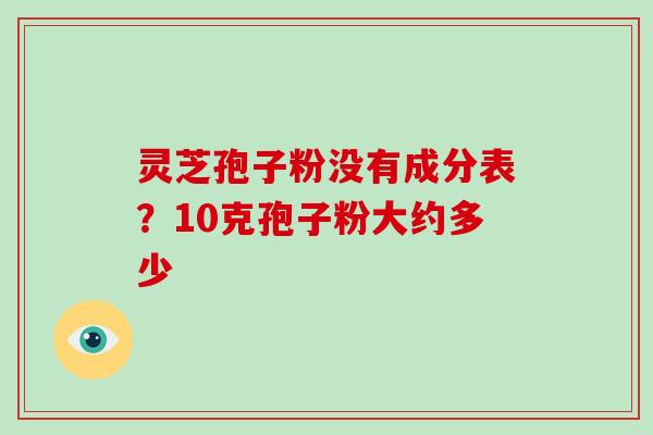 灵芝孢子粉没有成分表？10克孢子粉大约多少