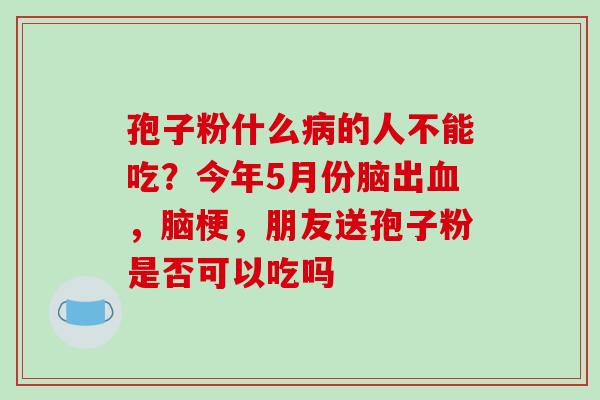 孢子粉什么的人不能吃?今年5月份脑出,脑梗,朋友送孢子粉是否可以吃吗 孢子粉什么的人不能吃?今年5月份脑出,脑梗,朋友送孢子粉是否可以吃吗
