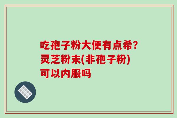 吃孢子粉大便有点希?灵芝粉末(非孢子粉)可以内服吗 吃孢子粉大便有点希?灵芝粉末(非孢子粉)可以内服吗