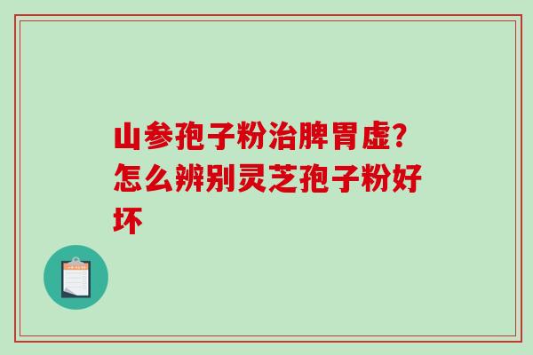 山参孢子粉脾胃虚?怎么辨别灵芝孢子粉好坏 山参孢子粉脾胃虚?怎么辨别灵芝孢子粉好坏
