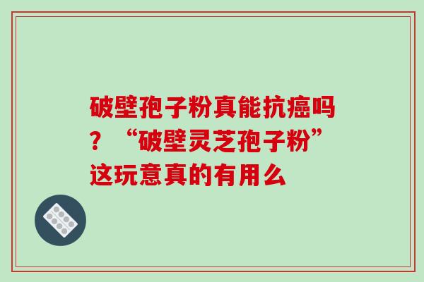 破壁孢子粉真能抗吗?“破壁灵芝孢子粉”这玩意真的有用么 破壁孢子粉真能抗吗?“破壁灵芝孢子粉”这玩意真的有用么