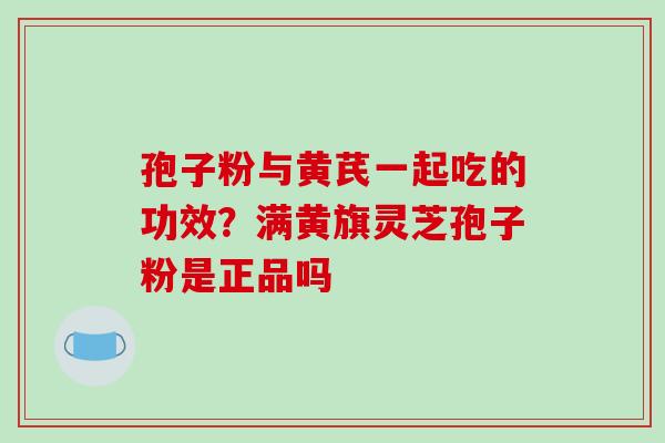孢子粉与黄芪一起吃的功效?满黄旗灵芝孢子粉是正品吗 孢子粉与黄芪一起吃的功效?满黄旗灵芝孢子粉是正品吗