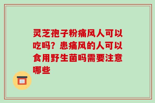 灵芝孢子粉痛风人可以吃吗?患痛风的人可以食用野生菌吗需要注意哪些 灵芝孢子粉痛风人可以吃吗?患痛风的人可以食用野生菌吗需要注意哪些