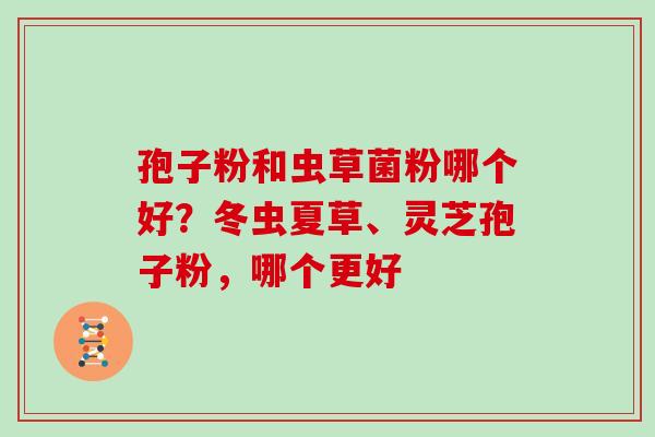 孢子粉和虫草菌粉哪个好?冬虫夏草、灵芝孢子粉,哪个更好 孢子粉和虫草菌粉哪个好?冬虫夏草、灵芝孢子粉,哪个更好