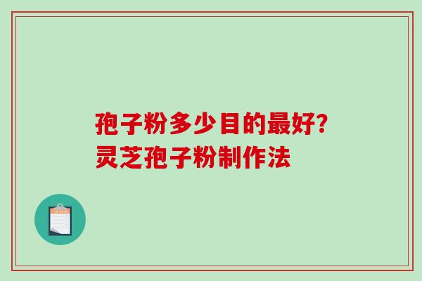 孢子粉多少目的好?灵芝孢子粉制作法 孢子粉多少目的好?灵芝孢子粉制作法