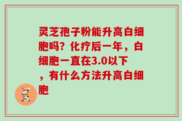 灵芝孢子粉能升高吗?后一年,一直在3.0以下,有什么方法升高 灵芝孢子粉能升高吗?后一年,一直在3.0以下,有什么方法升高