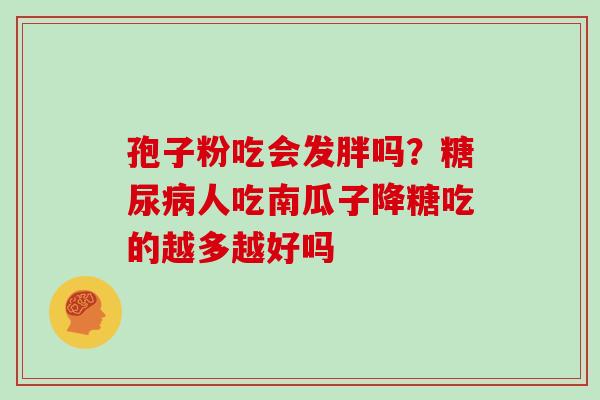 孢子粉吃会发胖吗?人吃南瓜子降糖吃的越多越好吗 孢子粉吃会发胖吗?人吃南瓜子降糖吃的越多越好吗