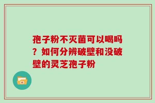 孢子粉不灭菌可以喝吗?如何分辨破壁和没破壁的灵芝孢子粉 孢子粉不灭菌可以喝吗?如何分辨破壁和没破壁的灵芝孢子粉