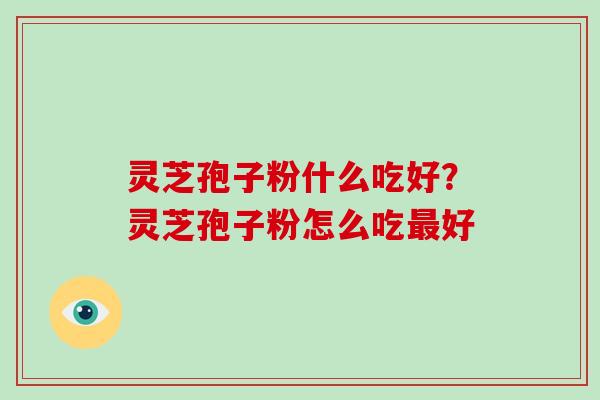 灵芝孢子粉什么吃好?灵芝孢子粉怎么吃好 灵芝孢子粉什么吃好?灵芝孢子粉怎么吃好