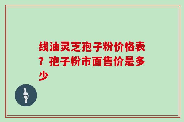 线油灵芝孢子粉价格表?孢子粉市面售价是多少 线油灵芝孢子粉价格表?孢子粉市面售价是多少