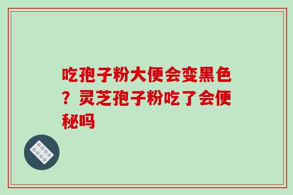 吃孢子粉大便会变黑色?灵芝孢子粉吃了会吗 吃孢子粉大便会变黑色?灵芝孢子粉吃了会吗