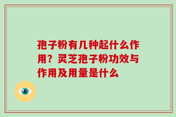 孢子粉有几种起什么作用?灵芝孢子粉功效与作用及用量是什么 孢子粉有几种起什么作用?灵芝孢子粉功效与作用及用量是什么