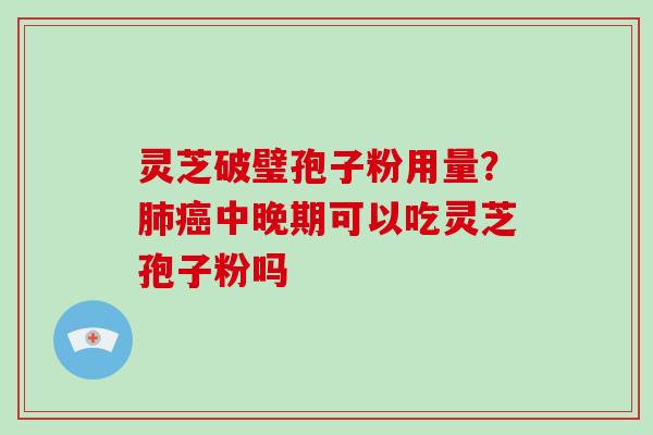 灵芝破璧孢子粉用量?中晚期可以吃灵芝孢子粉吗 灵芝破璧孢子粉用量?中晚期可以吃灵芝孢子粉吗