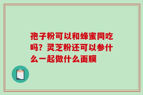 孢子粉可以和蜂蜜同吃吗?灵芝粉还可以参什么一起做什么面膜 孢子粉可以和蜂蜜同吃吗?灵芝粉还可以参什么一起做什么面膜
