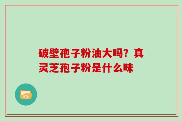 破壁孢子粉油大吗？真灵芝孢子粉是什么味
