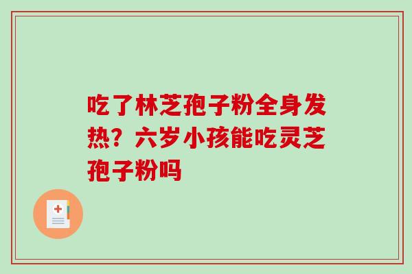 吃了林芝孢子粉全身发热?六岁小孩能吃灵芝孢子粉吗 吃了林芝孢子粉全身发热?六岁小孩能吃灵芝孢子粉吗