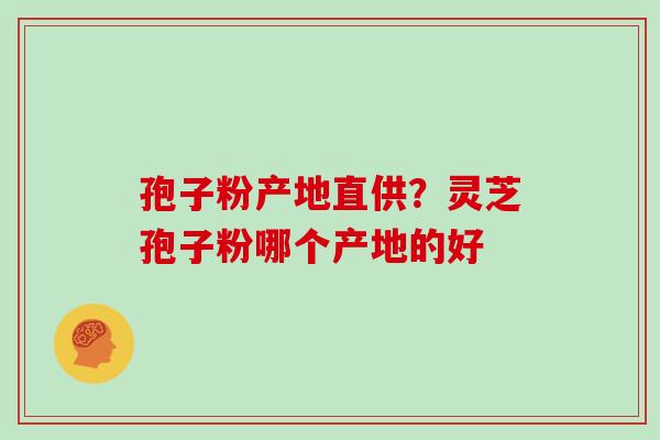 孢子粉产地直供?灵芝孢子粉哪个产地的好 孢子粉产地直供?灵芝孢子粉哪个产地的好