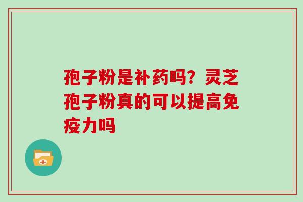 孢子粉是补药吗?灵芝孢子粉真的可以提高免疫力吗 孢子粉是补药吗?灵芝孢子粉真的可以提高免疫力吗
