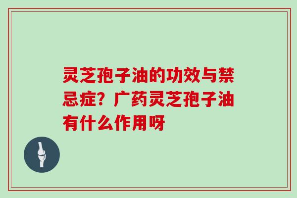 灵芝孢子油的功效与禁忌症？广药灵芝孢子油有什么作用呀