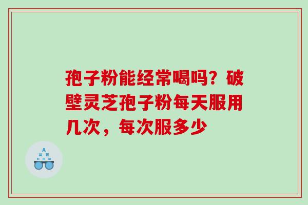 孢子粉能经常喝吗?破壁灵芝孢子粉每天服用几次,每次服多少 孢子粉能经常喝吗?破壁灵芝孢子粉每天服用几次,每次服多少