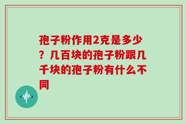 孢子粉作用2克是多少?几百块的孢子粉跟几千块的孢子粉有什么不同 孢子粉作用2克是多少?几百块的孢子粉跟几千块的孢子粉有什么不同