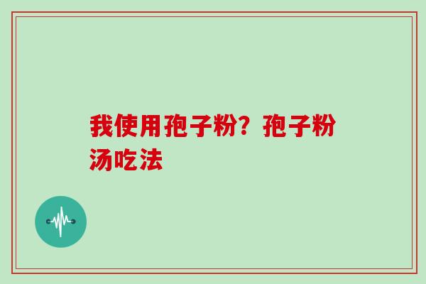 我使用孢子粉?孢子粉汤吃法 我使用孢子粉?孢子粉汤吃法