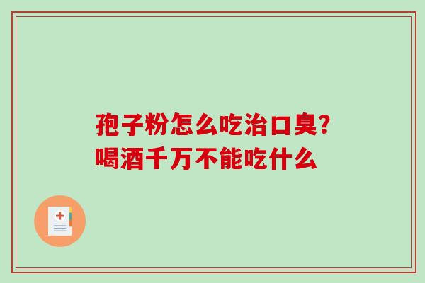 孢子粉怎么吃口臭?喝酒千万不能吃什么 孢子粉怎么吃口臭?喝酒千万不能吃什么