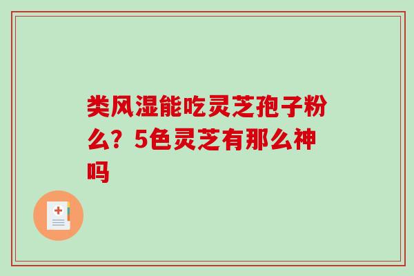 类风湿能吃灵芝孢子粉么?5色灵芝有那么神吗 类风湿能吃灵芝孢子粉么?5色灵芝有那么神吗
