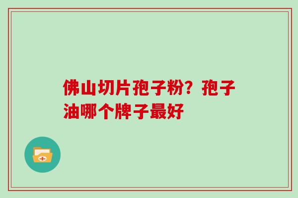 佛山切片孢子粉?孢子油哪个牌子好 佛山切片孢子粉?孢子油哪个牌子好