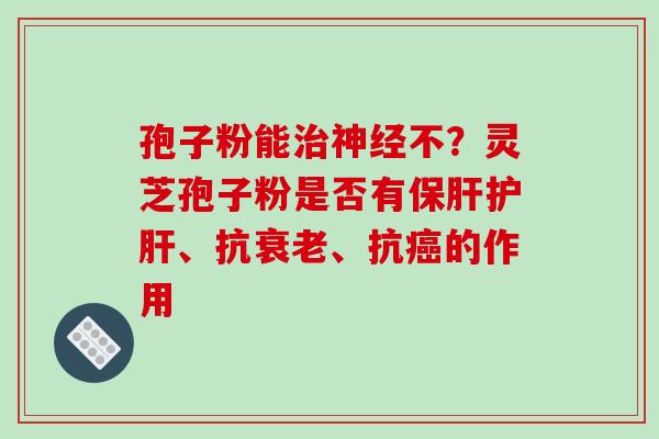 孢子粉能不?灵芝孢子粉是否有、抗、抗的作用 孢子粉能不?灵芝孢子粉是否有、抗、抗的作用