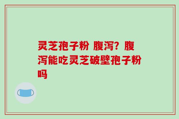 灵芝孢子粉 ?能吃灵芝破壁孢子粉吗 灵芝孢子粉 ?能吃灵芝破壁孢子粉吗