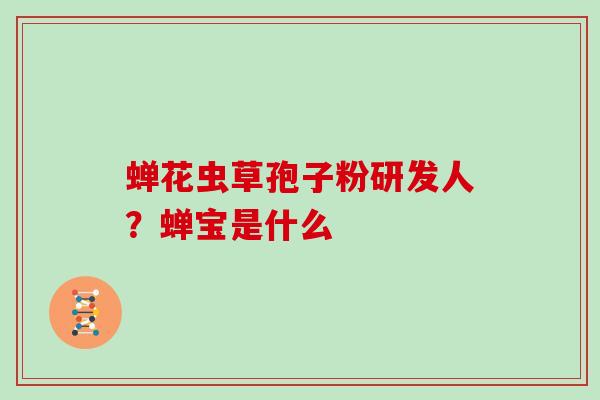 蝉花虫草孢子粉研发人?蝉宝是什么 蝉花虫草孢子粉研发人?蝉宝是什么