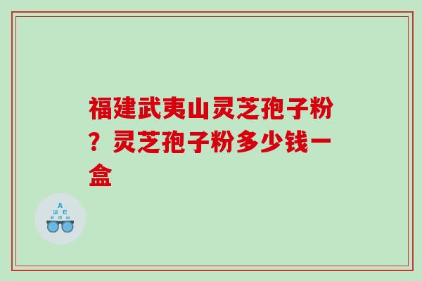 福建武夷山灵芝孢子粉?灵芝孢子粉多少钱一盒 福建武夷山灵芝孢子粉?灵芝孢子粉多少钱一盒