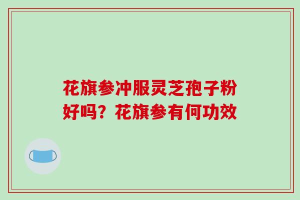 花旗参冲服灵芝孢子粉好吗?花旗参有何功效 花旗参冲服灵芝孢子粉好吗?花旗参有何功效