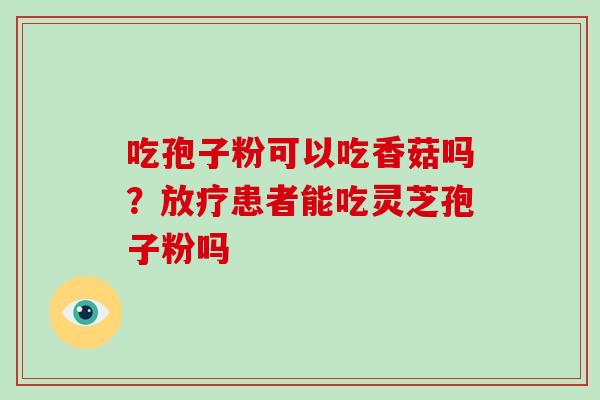 吃孢子粉可以吃香菇吗?患者能吃灵芝孢子粉吗 吃孢子粉可以吃香菇吗?患者能吃灵芝孢子粉吗
