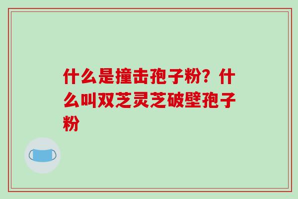 什么是撞击孢子粉?什么叫双芝灵芝破壁孢子粉 什么是撞击孢子粉?什么叫双芝灵芝破壁孢子粉